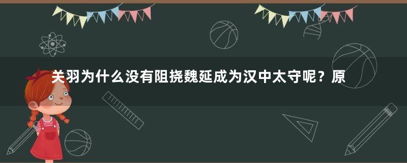 关羽为什么没有阻挠魏延成为汉中太守呢？原因是什么