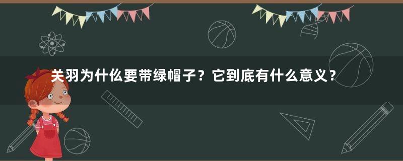 关羽为什仫要带绿帽子？它到底有什么意义？