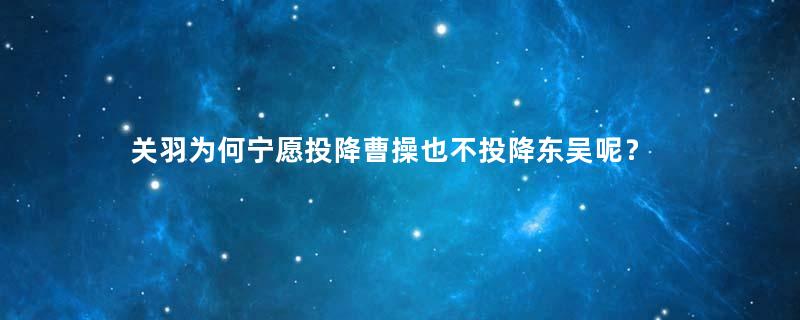 关羽为何宁愿投降曹操也不投降东吴呢？