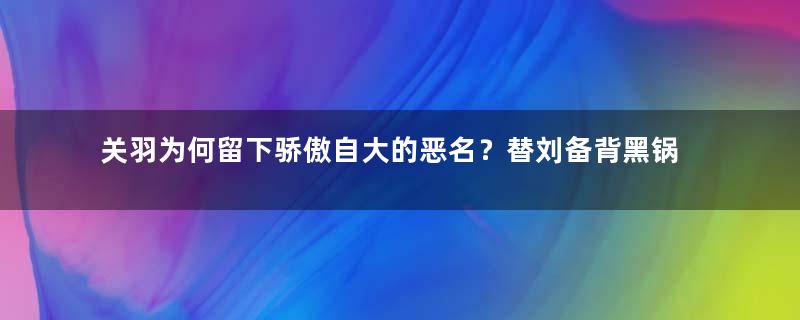 关羽为何留下骄傲自大的恶名？替刘备背黑锅
