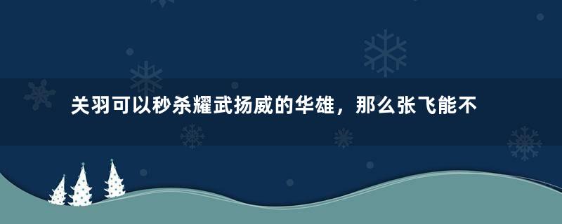 关羽可以秒杀耀武扬威的华雄，那么张飞能不能做到呢？