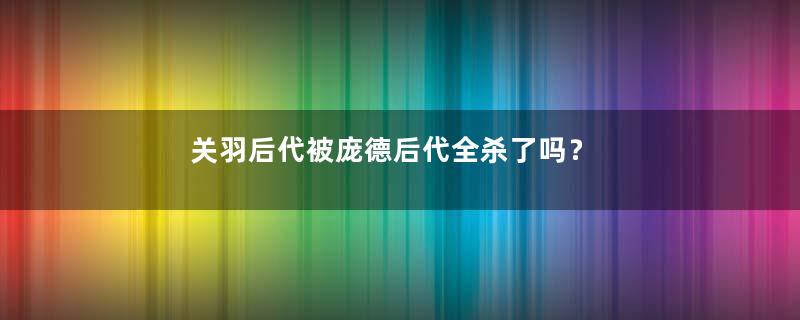 关羽后代被庞德后代全杀了吗？