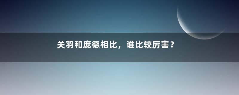 关羽和庞德相比，谁比较厉害？