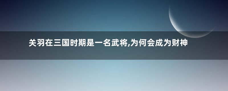 关羽在三国时期是一名武将,为何会成为财神的代表