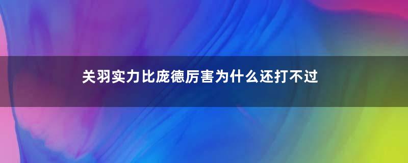 关羽实力比庞德厉害为什么还打不过