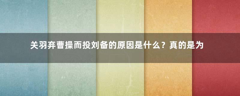 关羽弃曹操而投刘备的原因是什么？真的是为义气？