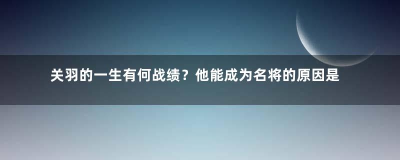 关羽的一生有何战绩？他能成为名将的原因是什么？