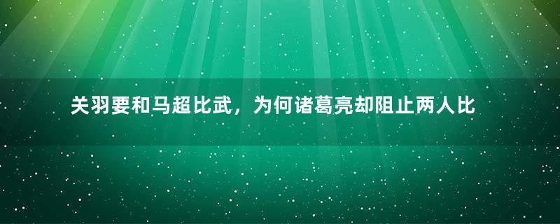 关羽要和马超比武，为何诸葛亮却阻止两人比试呢？