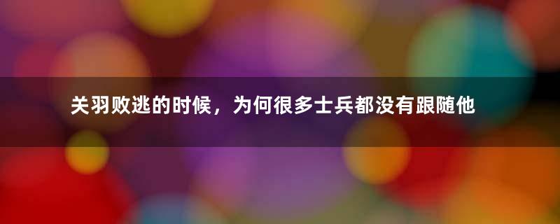 关羽败逃的时候，为何很多士兵都没有跟随他呢？