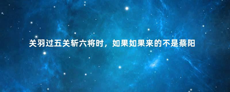 关羽过五关斩六将时，如果如果来的不是蔡阳而是许褚，会是什么下场