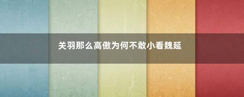 关羽那么高傲为何不敢小看魏延