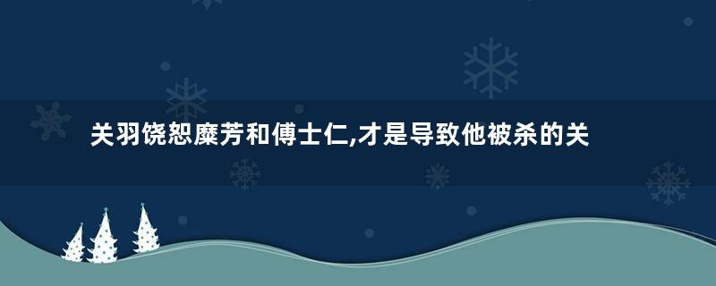关羽饶恕糜芳和傅士仁,才是导致他被杀的关键原因