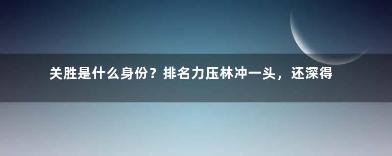 关胜是什么身份？排名力压林冲一头，还深得宋江的敬重