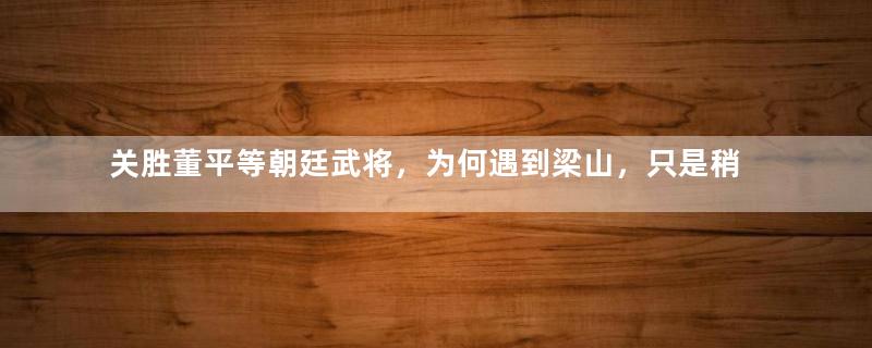 关胜董平等朝廷武将，为何遇到梁山，只是稍作抵抗，便纳头就拜？