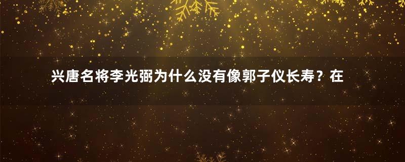 兴唐名将李光弼为什么没有像郭子仪长寿？在自己五十来岁就抑郁而终