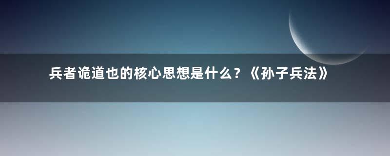 兵者诡道也的核心思想是什么？《孙子兵法》的出现代表了一个美好时代的灭亡！