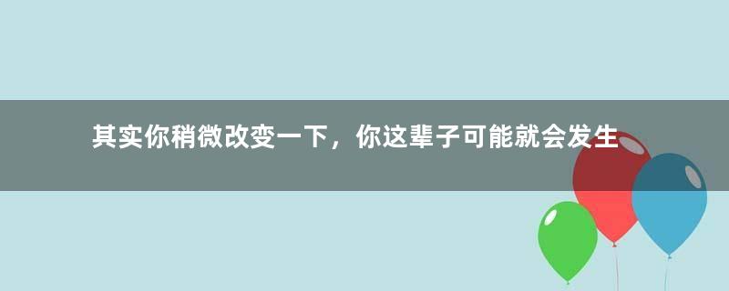 其实你稍微改变一下，你这辈子可能就会发生天翻地覆的变化!