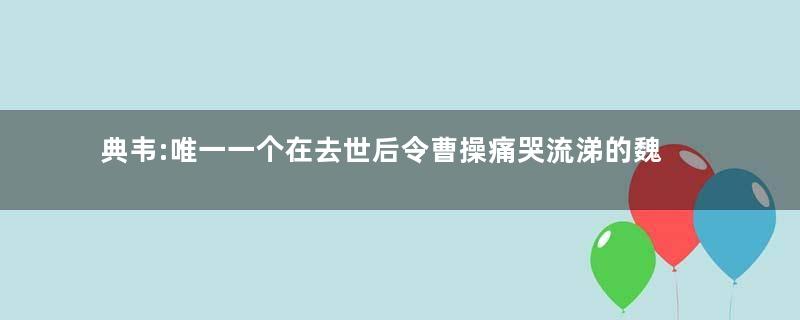 典韦:唯一一个在去世后令曹操痛哭流涕的魏将