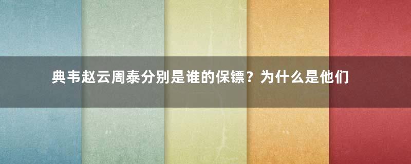 典韦赵云周泰分别是谁的保镖？为什么是他们三人？