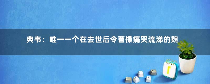 典韦：唯一一个在去世后令曹操痛哭流涕的魏将