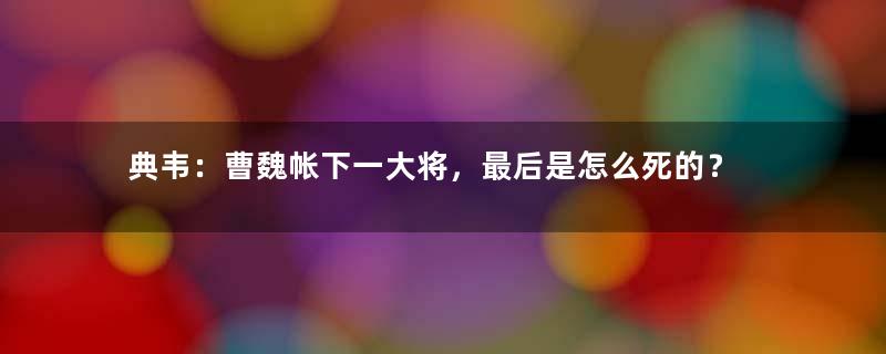 典韦：曹魏帐下一大将，最后是怎么死的？