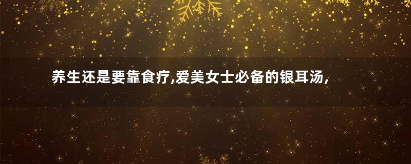 养生还是要靠食疗,爱美女士必备的银耳汤,坚持喝就有效果哦