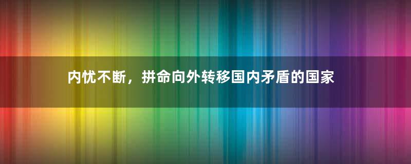 内忧不断，拼命向外转移国内矛盾的国家