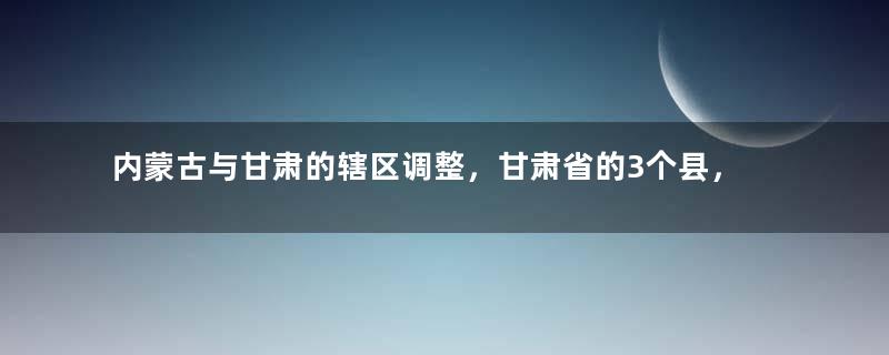 内蒙古与甘肃的辖区调整，甘肃省的3个县，为何划归内蒙古？