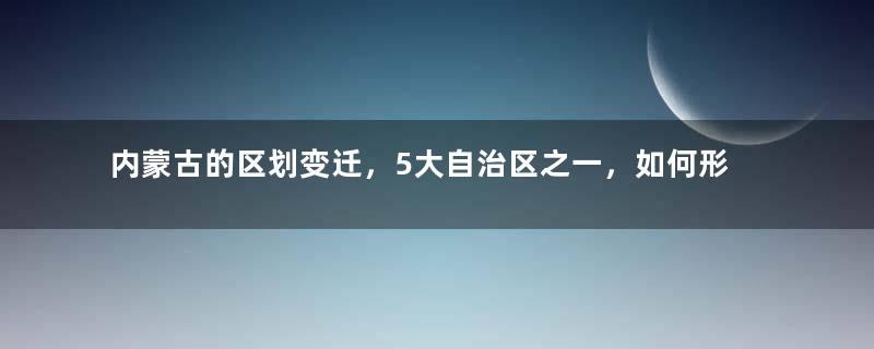 内蒙古的区划变迁，5大自治区之一，如何形成了12个地级区划？