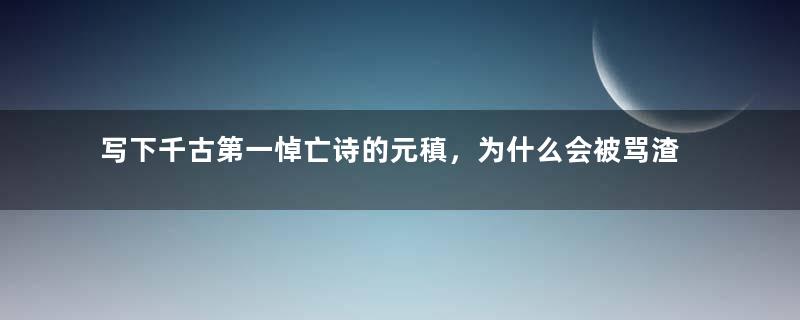 写下千古第一悼亡诗的元稹，为什么会被骂渣男？