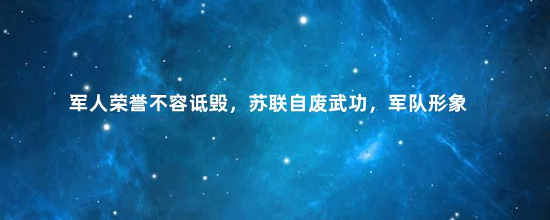 军人荣誉不容诋毁，苏联自废武功，军队形象如何一步步崩塌？