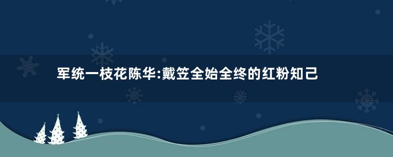 军统一枝花陈华:戴笠全始全终的红粉知己