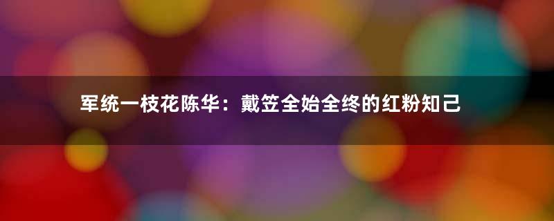 军统一枝花陈华：戴笠全始全终的红粉知己