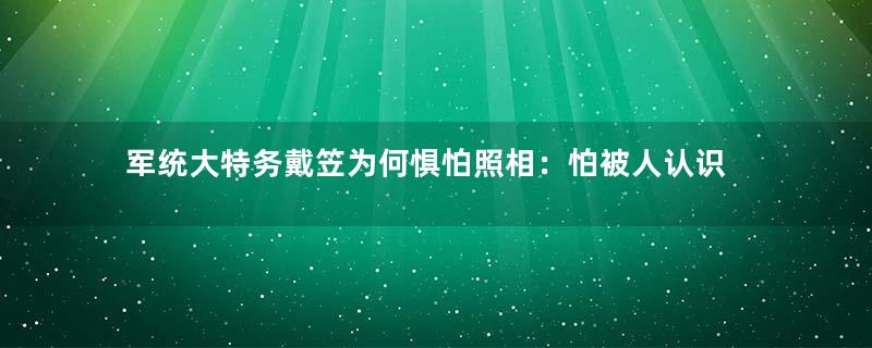 军统大特务戴笠为何惧怕照相：怕被人认识