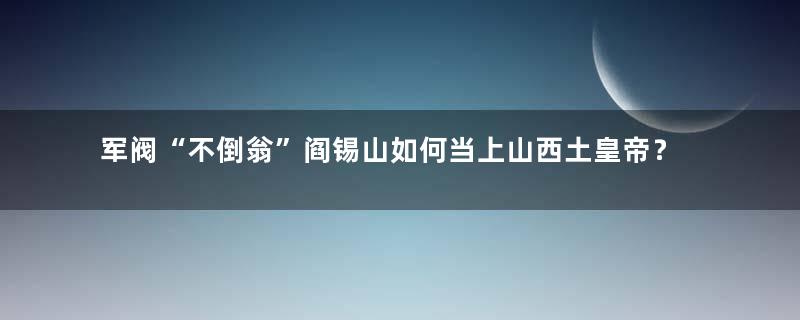 军阀“不倒翁”阎锡山如何当上山西土皇帝？