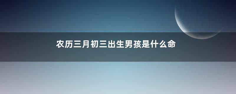 农历三月初三出生男孩是什么命