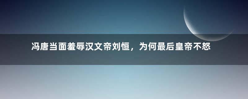 冯唐当面羞辱汉文帝刘恒，为何最后皇帝不怒反喜？