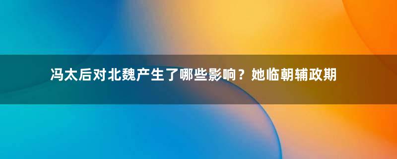 冯太后对北魏产生了哪些影响？她临朝辅政期间有什么政绩？