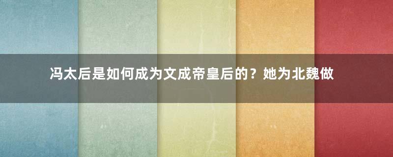 冯太后是如何成为文成帝皇后的？她为北魏做出了哪些贡献？