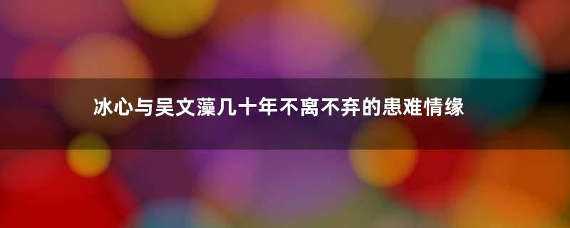 冰心与吴文藻几十年不离不弃的患难情缘