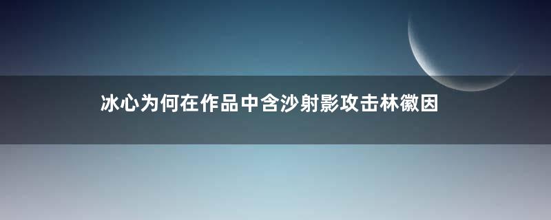 冰心为何在作品中含沙射影攻击林徽因