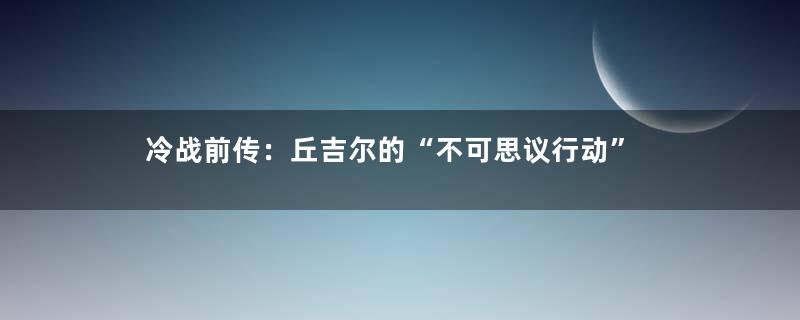 冷战前传：丘吉尔的“不可思议行动”