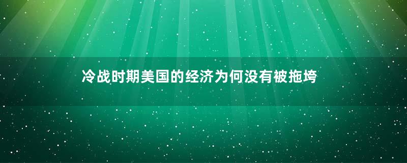 冷战时期美国的经济为何没有被拖垮