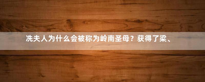 冼夫人为什么会被称为岭南圣母？获得了梁、陈、隋三朝的信任