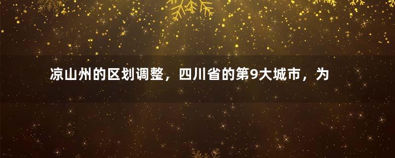 凉山州的区划调整，四川省的第9大城市，为何有17个县？