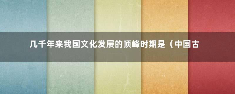 几千年来我国文化发展的顶峰时期是（中国古代文化鼎盛时期）