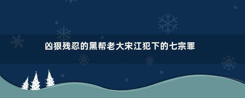 凶狠残忍的黑帮老大宋江犯下的七宗罪