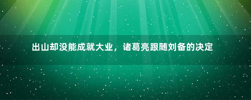 出山却没能成就大业，诸葛亮跟随刘备的决定是对是错？