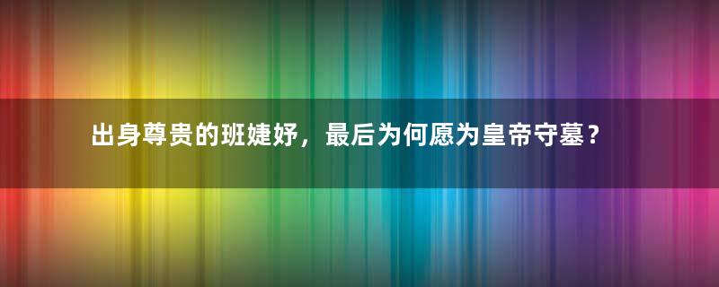 出身尊贵的班婕妤，最后为何愿为皇帝守墓？