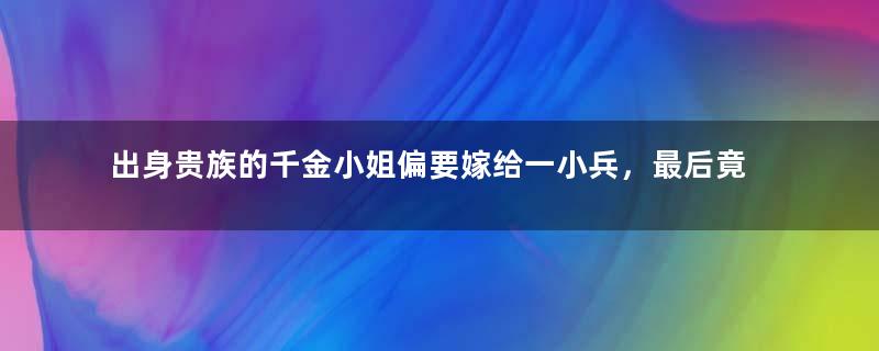 出身贵族的千金小姐偏要嫁给一小兵，最后竟成了皇后